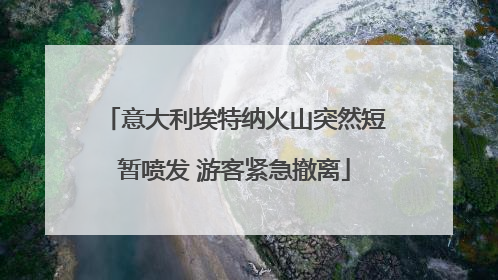 意大利埃特纳火山突然短暂喷发 游客紧急撤离