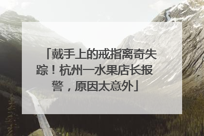 戴手上的戒指离奇失踪！杭州一水果店长报警，原因太意外
