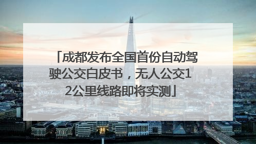 成都发布全国首份自动驾驶公交白皮书，无人公交12公里线路即将实测