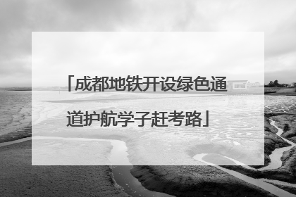 成都地铁开设绿色通道护航学子赶考路