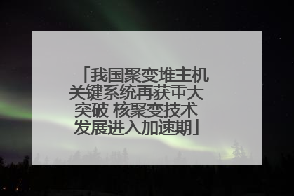 我国聚变堆主机关键系统再获重大突破 核聚变技术发展进入加速期