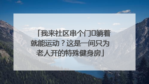 我来社区串个门⑯躺着就能运动？这是一间只为老人开的特殊健身房