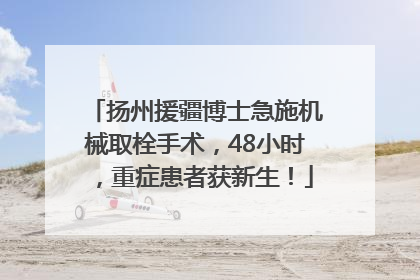 扬州援疆博士急施机械取栓手术，48小时，重症患者获新生！
