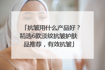 抗皱用什么产品好？精选6款淡纹抗皱护肤品推荐，有效抗皱