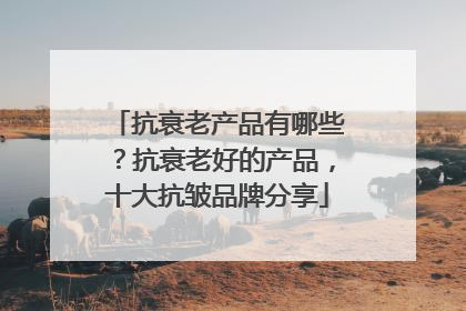 抗衰老产品有哪些？抗衰老好的产品，十大抗皱品牌分享