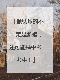 抛绣球的不一定是新娘，还可能是中考考生！