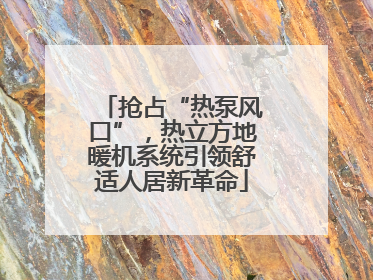 抢占“热泵风口”，热立方地暖机系统引领舒适人居新革命
