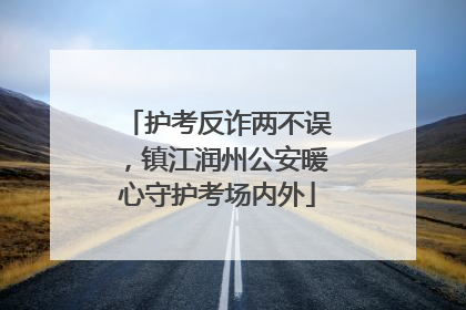 护考反诈两不误，镇江润州公安暖心守护考场内外