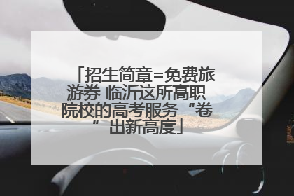招生简章=免费旅游券 临沂这所高职院校的高考服务“卷”出新高度