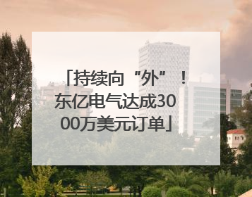 持续向“外”！东亿电气达成3000万美元订单