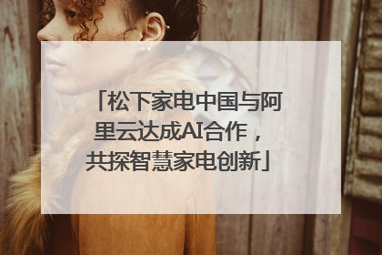 松下家电中国与阿里云达成AI合作，共探智慧家电创新