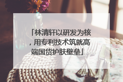 林清轩以研发为核，用专利技术筑就高端国货护肤壁垒