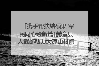 携手帮扶结硕果 军民同心绘新篇∣赫章县人武部助力大凉山村阔步乡村振兴路