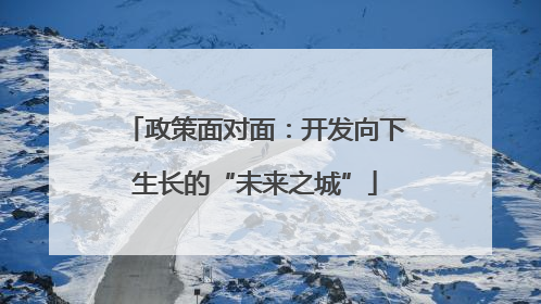 政策面对面：开发向下生长的“未来之城”