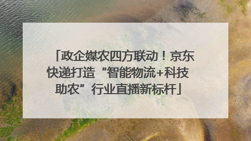 政企媒农四方联动！京东快递打造“智能物流+科技助农”行业直播新标杆