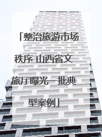 整治旅游市场秩序 山西省文旅厅曝光一批典型案例