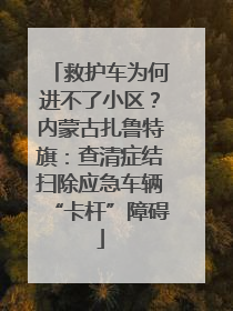 救护车为何进不了小区？内蒙古扎鲁特旗：查清症结扫除应急车辆“卡杆”障碍