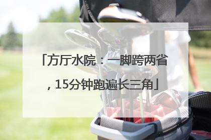 方厅水院：一脚跨两省，15分钟跑遍长三角