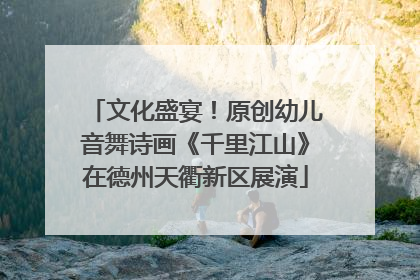 文化盛宴！原创幼儿音舞诗画《千里江山》在德州天衢新区展演