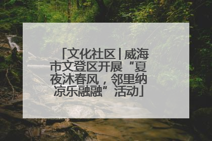 文化社区│威海市文登区开展“夏夜沐春风，邻里纳凉乐融融”活动