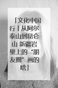 文化中国行丨从阿尔泰山到昆仑山 新疆岩壁上的“朋友圈”画的啥