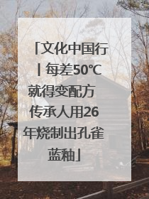 文化中国行丨每差50℃就得变配方 传承人用26年烧制出孔雀蓝釉