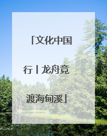文化中国行丨龙舟竞渡海甸溪
