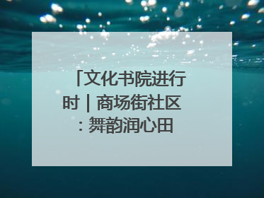 文化书院进行时｜商场街社区：舞韵润心田 共绘艺术情