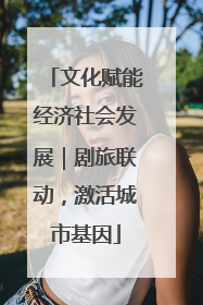 文化赋能经济社会发展｜剧旅联动，激活城市基因
