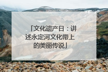 文化遗产日：讲述永定河文化带上的美丽传说