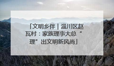 文明乡伴｜淄川区赵瓦村：家族理事大总“理”出文明新风尚
