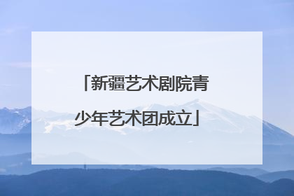 新疆艺术剧院青少年艺术团成立