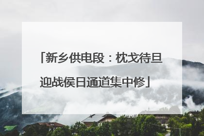 新乡供电段：枕戈待旦迎战侯日通道集中修