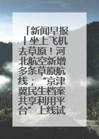 新闻早报丨坐上飞机去草原！河北航空新增多条草原航线；“京津冀民生档案共享利用平台”上线试运行>>