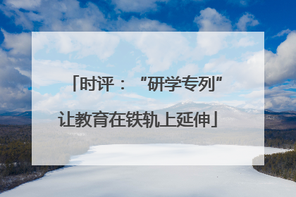 时评：“研学专列”让教育在铁轨上延伸