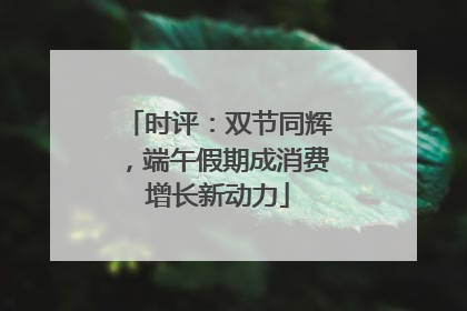 时评：双节同辉，端午假期成消费增长新动力