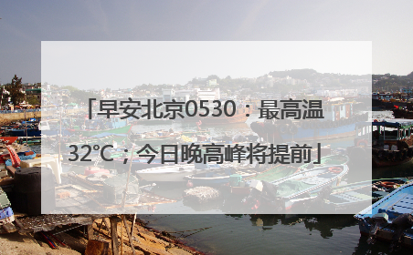 早安北京0530：最高温32℃；今日晚高峰将提前