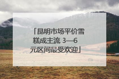 昆明市场平价雪糕成主流 3—6元区间最受欢迎
