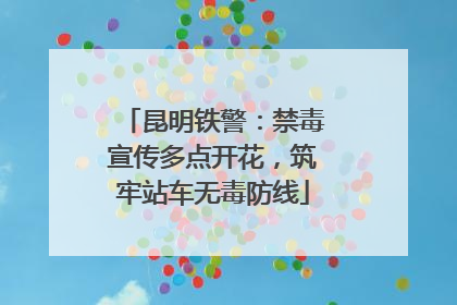 昆明铁警：禁毒宣传多点开花，筑牢站车无毒防线