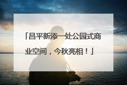 昌平新添一处公园式商业空间，今秋亮相！