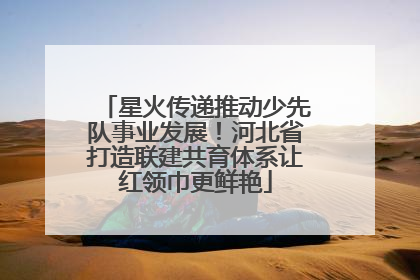 星火传递推动少先队事业发展！河北省打造联建共育体系让红领巾更鲜艳