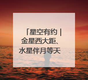 星空有约｜金星西大距、水星伴月等天象将亮相6月天宇