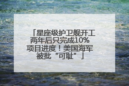 星座级护卫舰开工两年后只完成10%项目进度！美国海军被批“可耻”