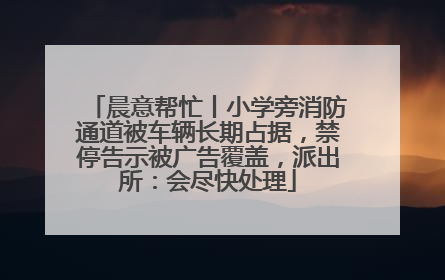 晨意帮忙丨小学旁消防通道被车辆长期占据，禁停告示被广告覆盖，派出所：会尽快处理