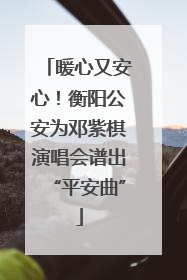 暖心又安心！衡阳公安为邓紫棋演唱会谱出“平安曲”