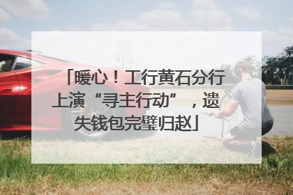暖心！工行黄石分行上演“寻主行动”，遗失钱包完璧归赵