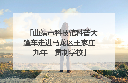 曲靖市科技馆科普大篷车走进马龙区王家庄九年一贯制学校
