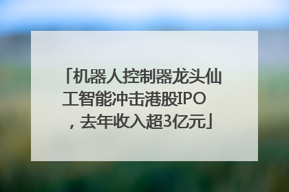 机器人控制器龙头仙工智能冲击港股IPO，去年收入超3亿元