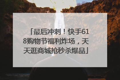最后冲刺！快手618购物节福利炸场，天天逛商城抢秒杀爆品