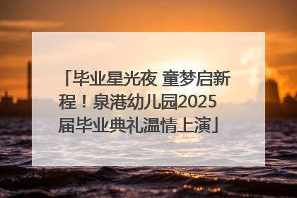 毕业星光夜 童梦启新程！泉港幼儿园2025届毕业典礼温情上演